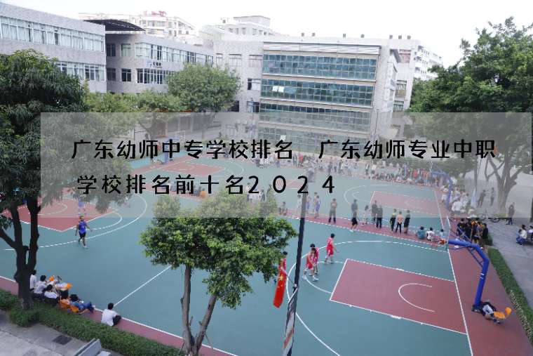 广东幼师中专学校排名 广东幼师专业中职学校排名前十名2024